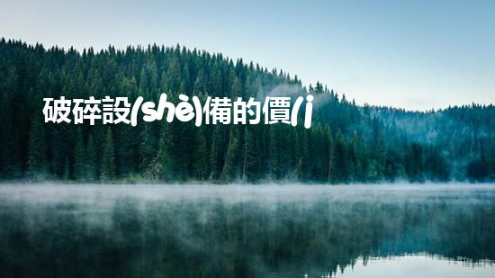 破碎設(shè)備的價(jià)格革新城市污水處理：提升水質(zhì)與環(huán)境健康，您我皆有責(zé)任！